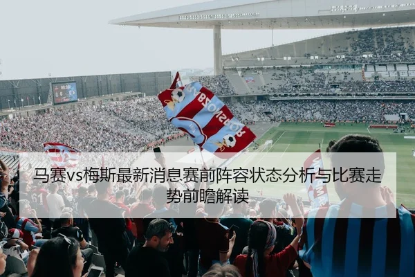 马赛vs梅斯最新消息赛前阵容状态分析与比赛走势前瞻解读
