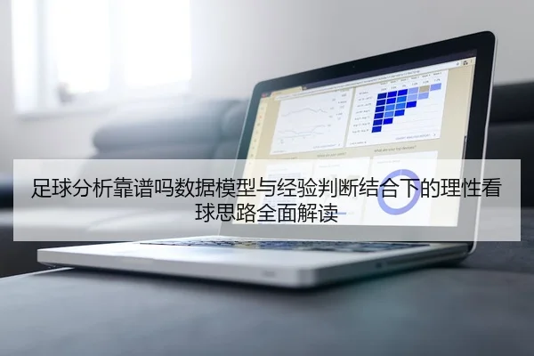 足球分析靠谱吗数据模型与经验判断结合下的理性看球思路全面解读