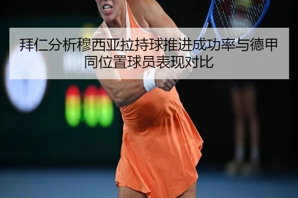 拜仁分析穆西亚拉持球推进成功率与德甲同位置球员表现对比